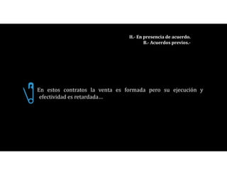 En estos contratos la venta es formada pero su ejecución y
efectividad es retardada…
II.- En presencia de acuerdo.
B.- Acuerdos previos.-
 