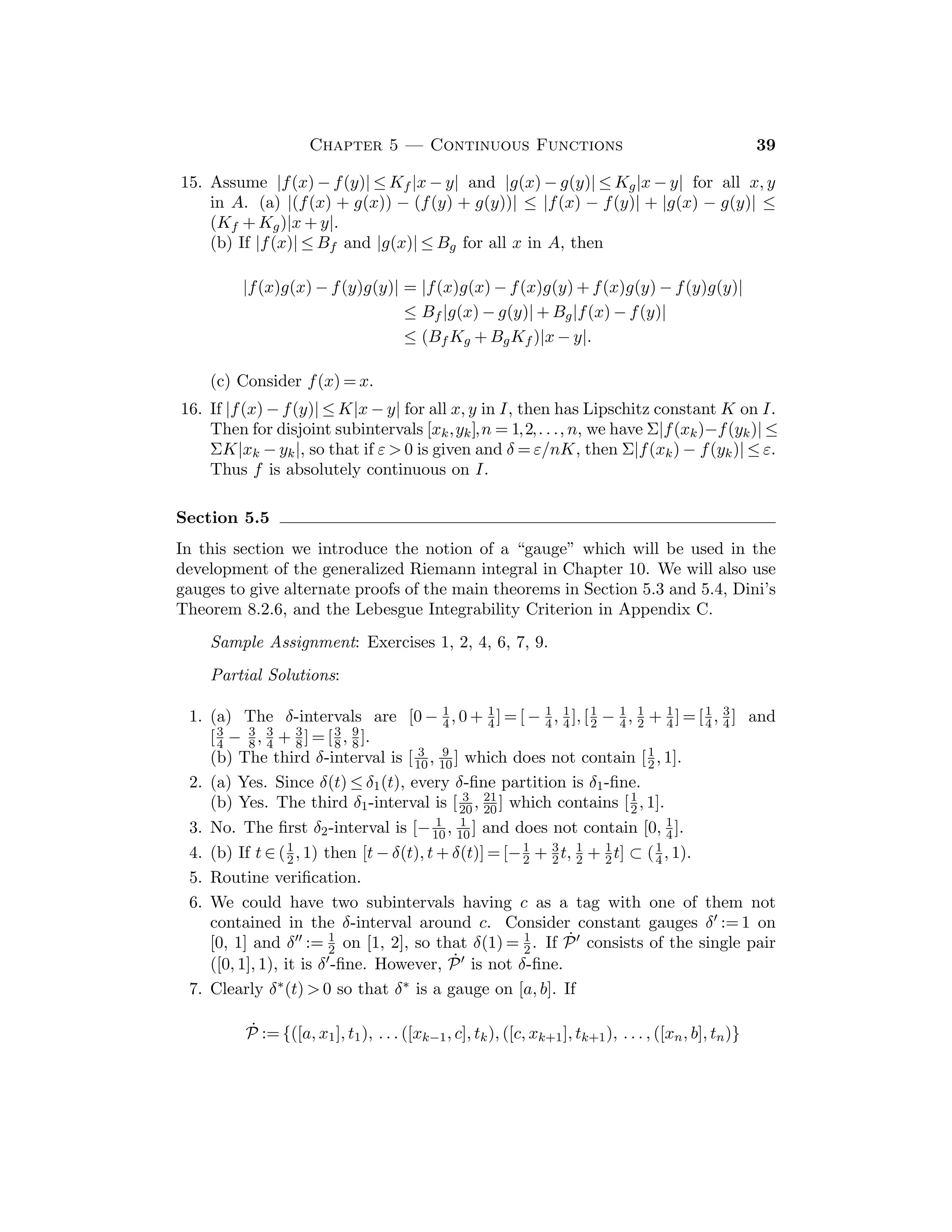 22 Bartle and Sherbert
order is inherited from the order of the given sequence. The distinction between
a sequence and a set is crucial here.
The Bolzano-Weierstrass Theorem 3.4.8 is a fundamental result whose impor-
tance cannot be over-emphasized. It will be used as a crucial tool in establishing
the basic properties of continuous functions in Chapter 5.
Sample Assignment: Exercises 1, 2, 3, 5, 6, 9, 12.
Partial Solutions:
1. Let x2n−1 := 2n − 1, x2n := 1/2n; that is (xn) = (1, 1/2, 3, 1/4, 5, 1/6, . . .).
2. If xn := c1/n, where 0  c  1, then (xn) is increasing and bounded, so it has a
limit x. Since x2n =
√
xn, the limit satisﬁes x =
√
x, so x = 0 or x = 1. Since
x = 0 is impossible (why?), we have x = 1.
3. Since xn ≥ 1 for all n ∈ N, L  0. Further, we have xn = 1/xn−1 + 1 ⇒
L = 1/L + 1 ⇒ L2 − L − 1 = 0 ⇒ L = 1
2 (1 +
√
5).
4. (a) x2n → 0 and x2n+1 → 2.
(b) x8n = 0 and x8n+1 = sin(π/4) = 1/
√
2 for all n ∈ N.
5. If |xn − z|  ε for n ≥ K1 and |yn − z|  ε for n ≥ K2, let K := sup{2K1 −
1, 2K2}. Then |zn − z|  ε for n ≥ K.
6. (a) xn+1  xn ⇐⇒ (n + 1)1/(n+1)  n1/n ⇐⇒ (n + 1)n  nn+1 = nn · n ⇐⇒
(1 + 1/n)n  n.
(b) If x := lim(xn), then
x = lim(x2n) = lim((2n)1/2n
) = lim((21/n
n1/n
)1/2
) = x1/2
,
so that x = 0 or x = 1. Since xn ≥ 1 for all n, we have x = 1.
7. (a) (1 + 1/n2)n2
→ e,
(b) (1 + 1/2n)n = ((1 + 1/2n)2n)1/2 → e1/2,
(c) (1 + 1/n2)2n2
→ e2.
(d) (1 + 2/n)n = (1 + 1/(n + 1))n · (1 + 1/n)n → e · e = e2.
8. (a) (3n)1/2n = ((3n)1/3n)3/2 → 13/2 = 1,
(b) (1 + 1/2n)3n = ((1 + 1/2n)2n)3/2 → e3/2.
9. If (xn) does not converge to 0, then there exists ε0  0 and a subsequence
(xnk
) with |xnk
|  ε0 for all k ∈ N.
10. Choose m1 such that S ≤ sm1
 S + 1. Now choose k1 such that k1 ≥ m1 and
sm1
− 1  xk1
≤ sm1
. If m1  m2  · · ·  mn−1 and k1  k2  · · ·  kn−1 have
been selected, choose mn  mn−1 such that S ≤ smn
 S + 1/n. Now choose
kn ≥ mn and kn  kn−1 such that smn
− 1/n  xkn
≤ smn
. Then (xkn
) is a
subsequence of (xn) and |xkn
− S| ≤ 1/n.
 