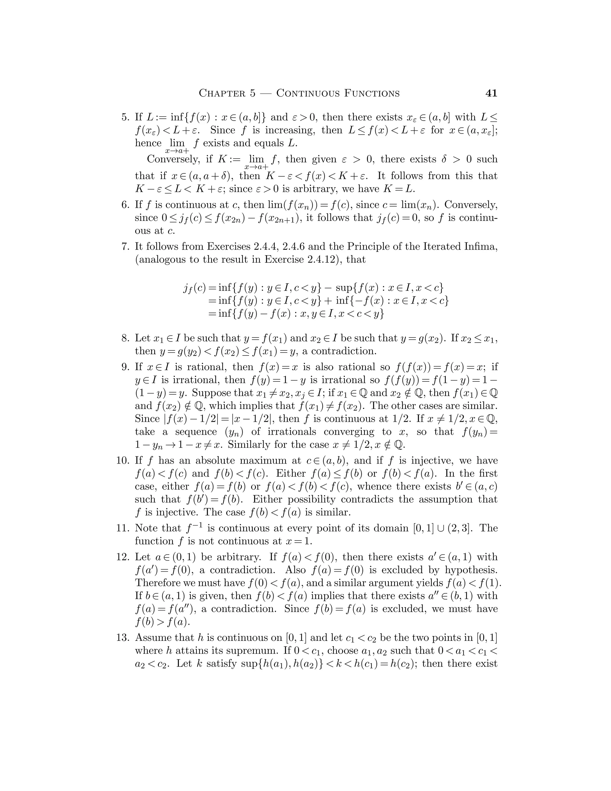 24 Bartle and Sherbert
Sample Assignment: Exercises 1, 2, 3, 5, 7, 9, 10.
Partial Solutions:
1. For example, ((−1)n).
2. (a) If m  n, then |(1 + 1/m) − (1 + 1/n)|  2/n.
(b) 0  1/(n + 1)! + · · · + 1/m!  1/2n, since 2k  k! for k ≥ 4.
3. (a) Note that |(−1)n − (−1)n+1| = 2 for all n ∈ N.
(b) Take m = 2n, so xm − xn = x2n − xn ≥ 1 for all n.
(c) Take m = 2n, so xm − xn = x2n − xn = ln 2n − ln n = ln 2 for all n.
4. Use |xmym − xnyn| ≤ |ym||xm − xn| + |xn||ym − yn| and the fact that Cauchy
sequences are bounded.
5. lim(
√
n + 1 −
√
n) = lim

1
√
n + 1 +
√
n

= 0. However, if m = 4n, then
√
4n −
√
n =
√
n for all n.
6. Let xn := 1 + 1/2 + · · · + 1/n, which is not a Cauchy sequence. (Why?)
However, for any p ∈ N, then 0  xn+p − xn = 1/(n + 1) + · · · + 1/(n + p) ≤
p/(n + 1), which has limit 0.
7. If xn, xm are integers and |xm − xn|  1, then xn = xm.
8. Let u := sup{xn : n ∈ N}. If ε  0, let H be such that u − ε  xH ≤ u. If
m ≥ n ≥ H, then u − ε  xn ≤ xm ≤ u so that |xm − xn|  ε.
9. If m  n, then |xm − xn|  rn + rn+1 + · · · + rm−1 ≤ rn/(1 − r), which con-
verges to 0 since 0  r  1.
10. If L := x2 − x1, then |xn+1 − xn| = L/2n−1, whence it follows that (xn) is a
Cauchy sequence. To ﬁnd the limit, show that x2n+1 = x1 + L/2 + L/23 +
L/25 + · · · + L/22n−1, whence lim(xn) = x1 + (2/3)L = (1/3)x1 + (2/3)x2.
11. Note that |yn − yn+1| = (2/3)|yn − yn−1|. Since y2  y1, the limit is y = y1 +
(3/5)(y2 − y1) = (2/5)y1 + (3/5)y2.
12. Show that |xn+1 − xn|  1
4 |xn − xn−1|. The limit is
√
2 − 1.
13. Note that xn ≥ 2 for all n, so that |xn+1 − xn| = |1/xn − 1/xn−1| =
|xn − xn−1|/xnxn−1 ≤ 1
4 |xn − xn−1|. The limit is 1 +
√
2.
14. Let xn+1 = (x3
n + 1)/5 and x1 := 0. Four iterations give r = 0.201 64 to 5
decimal places.
Section 3.6
This section can be omitted on a ﬁrst reading. However, it is short, relatively easy,
and prepares the way for Section 4.3. One must frequently emphasize that ∞ and
−∞ are not real numbers, but merely convenient abbreviations. While there is
no reason to expect that one can manipulate with properly divergent sequences
as one does in Theorem 3.2.3, there are some results in this direction.
 