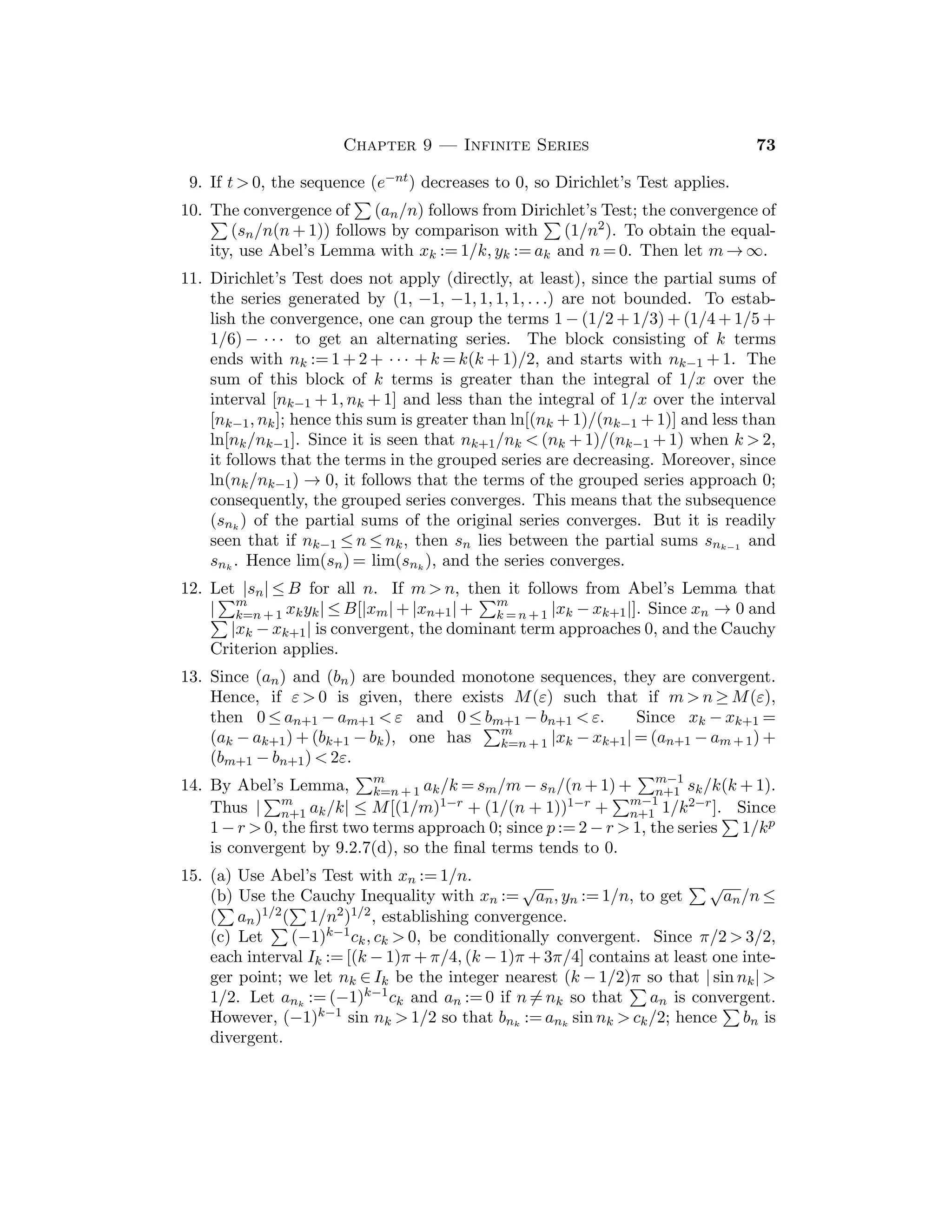 Chapter 5 — Continuous Functions 37
this contradicts the fact that w = sup W. There is a similar contradiction if
we assume that f(w)  0. Therefore f(w) = 0.
12. Since f(π/4)  1 while f(0) = 1 and f(π/2)  1, it follows that x0 ∈ (0, π/2).
If cos x0  x2
0, then there exists a δ-neighborhood Vδ(x0) ⊆ I on which
f(x) = cos x, so that x0 is not an absolute minimum point for f.
13. If f(x) = 0 for all x ∈ R, then all is trivial; hence, assume that f takes on
some nonzero values. To be speciﬁc, suppose f(c)  0 and let ε := 1
2 f(c),
and let M  0 be such that |f(x)|  ε provided |x|  M. By Theorem 5.3.4,
there exists c∗ ∈ [−M, M] such that f(c∗) ≥ f(x) for all x ∈ [−M, M] and we
deduce that f(c∗) ≥ f(x) for all x ∈ R. To see that a minimum value need not
be attained, consider f(x) := 1/(x2 + 1).
14. Apply Theorem 4.2.9 to β − f(x).
15. If 0  a  b ≤ ∞, then f((a, b)) = (a2, b2); if −∞ ≤ a  b  0, then f((a, b)) =
(b2, a2). If a  0  b, then f((a, b)) is not an open interval, but equals [0, c)
where c := sup{a2, b2}. Images of closed intervals are treated similarly.
16. For example, if a  0  b and c := inf{1/(a2 + 1), 1/(b2 + 1)}, then g((a, b)) =
(c, 1]. If 0  a  b, then g((a, b)) = (1/(b2 + 1), 1/(a2 + 1)). Also g([−1, 1]) =
[1/2, 1]. If a  b, then h((a, b)) = (a3, b3) and h((a, b]) = (a3, b3].
17. Yes. Use the Density Theorem 2.4.8.
18. If f is not bounded on I, then for each n ∈ N there exists xn ∈ I such that
|f(xn)| ≥ n. Then a subsequence of (xn) converges to x0 ∈ I. The assumption
that f is bounded on a neighborhood of x0 leads to a contradiction.
19. Consider g(x) := 1/x for x ∈ J := (0, 1).
Section 5.4
The idea of uniform continuity is a subtle one that often causes diﬃculties for stu-
dents. The point, of course, is that for a uniformly continuous function f : A → R,
the δ can be chosen to depend only on ε and not on the points in A. The
Uniform Continuity Theorem 5.4.3 guarantees that every continuous function on
a closed bounded interval is uniformly continuous; however, a continuous func-
tion deﬁned on an interval may be uniformly continuous even when the interval
is not closed and bounded. For example, every Lipschitz function is uniformly
continuous, no matter what the nature of its domain is. A condition for a
function to be uniformly continuous on a bounded open interval is given in 5.4.8.
The extension of the Uniform Continuity Theorem to compact sets in given in
Chapter 11.
One interesting application of uniform continuity is the approximation of
continuous functions by “simpler” functions. Consequently we have included a
brief discussion of this topic here. The Weierstrass Approximation Theorem 5.4.14
is a fundamental result in this area and we have stated it without proof.
 