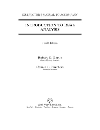 INSTRUCTOR’S MANUAL TO ACCOMPANY
INTRODUCTION TO REAL
ANALYSIS
Fourth Edition
Robert G. Bartle
Eastern Michigan University
Donald R. Sherbert
University of Illinois
JOHN WILEY & SONS, INC.
New York • Chichester • Weinheim • Brisbane • Singapore • Toronto
 