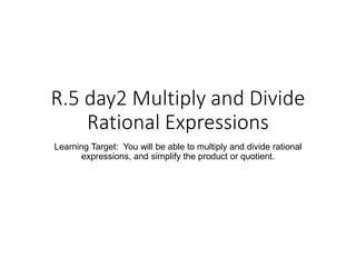 R.5 day2 Multiply and Divide
Rational Expressions
Learning Target: You will be able to multiply and divide rational
expressions, and simplify the product or quotient.
 