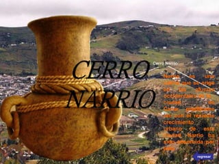 Narrio es una
colina que se erige
en las afueras
occidentales de la
ciudad
Cañar,
de
prácticame
nte con el reciente
crecimiento
urbano de esta
ciudad, Narrio ha
sido absorbida por
ésta.
regresar
 