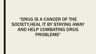 “DRUG IS A CANCER OF THE
SOCIETY,HEAL IT BY STAYING AWAY
AND HELP COMBATING DRUG
PROBLEMS”
 