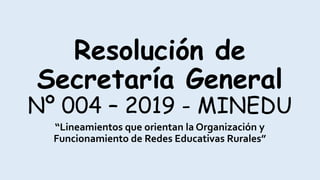 Resolución de
Secretaría General
Nº 004 – 2019 - MINEDU
“Lineamientos que orientan la Organización y
Funcionamiento de Redes Educativas Rurales”
 