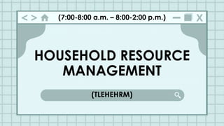 HOUSEHOLD RESOURCE
MANAGEMENT
(TLEHEHRM)
(7:00-8:00 a.m. – 8:00-2:00 p.m.)
 