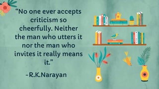 -R.K.Narayan
“No one ever accepts
criticism so
cheerfully. Neither
the man who utters it
nor the man who
invites it really means
it.”
 