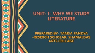 UNIT: 1- WHY WE STUDY
LITERATURE
PREPARED BY- TAMSA PANDYA
-RESERCH SCHOLAR, SHAMALDAS
ARTS COLLAGE
 