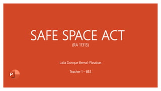 Laila Dunque Bernal-Plasabas
Teacher 1 – BES
SAFE SPACE ACT
(RA 11313)
 