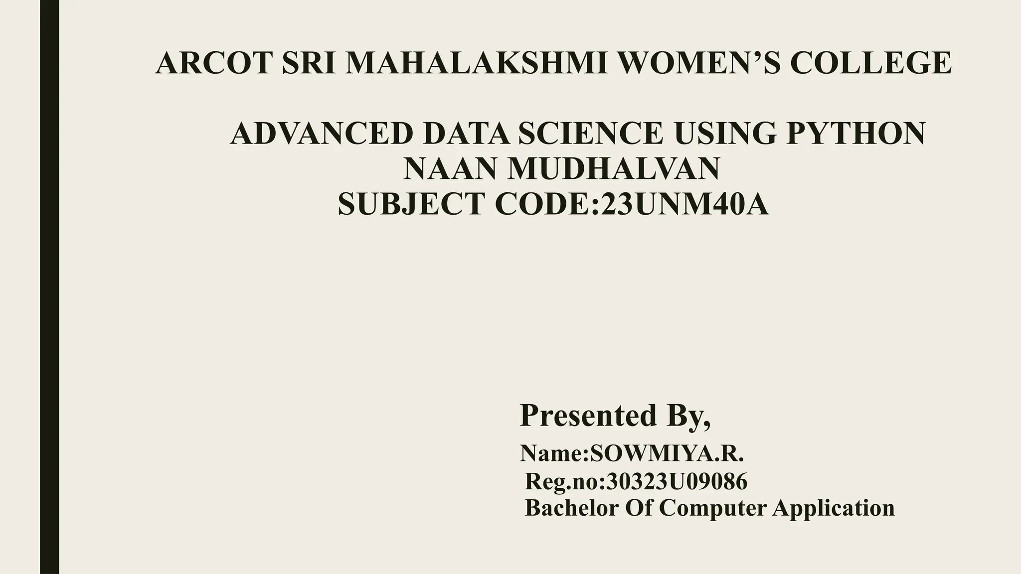 ARCOT SRI MAHALAKSHMI WOMEN’S COLLEGE
ADVANCED DATA SCIENCE USING PYTHON
NAAN MUDHALVAN
SUBJECT CODE:23UNM40A
Presented By,
Name:SOWMIYA.R.
Reg.no:30323U09086
Bachelor Of Computer Application
 