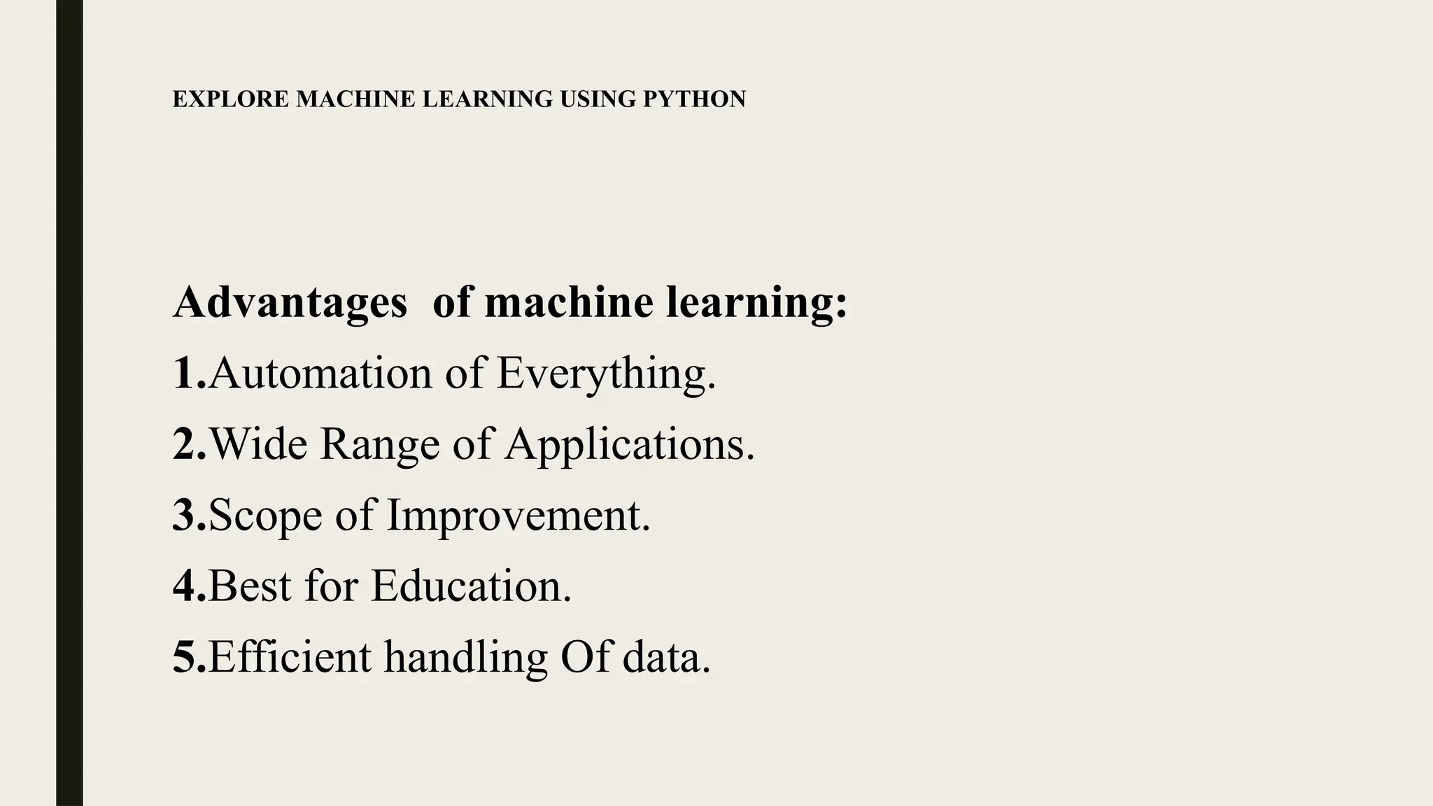 EXPLORE MACHINE LEARNING USING PYTHON
Advantages of machine learning:
1.Automation of Everything.
2.Wide Range of Applications.
3.Scope of Improvement.
4.Best for Education.
5.Efficient handling Of data.
 