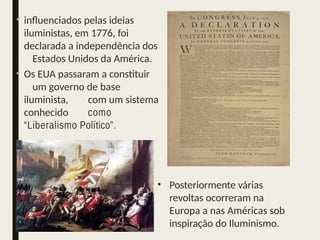 • influenciados pelas ideias
iluministas, em 1776, foi
declarada a independência dos
Estados Unidos da América.
• Os EUA passaram a constituir
um governo de base
iluminista, com um sistema
conhecido como
“Liberalismo Político”.
• Posteriormente várias
revoltas ocorreram na
Europa a nas Américas sob
inspiração do Iluminismo.
 
