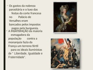 • Os gastos da nobreza
parasitária e o luxo das
festas da corte francesa
no Palácio de
Versalhes eram
bancados pelos impostos
pagos pela burguesia.
• A INSATISFAÇÃO da maioria
esmagadora da
população contra a
monarquia fazia da
França um terreno fértil
para os ideais iluministas
de “ Liberdade, Igualdade e
Fraternidade”.
 
