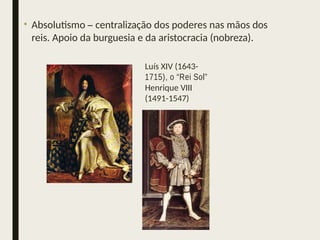 • Absolutismo – centralização dos poderes nas mãos dos
reis. Apoio da burguesia e da aristocracia (nobreza).
Luís XIV (1643-
1715), o “Rei Sol”
Henrique VIII
(1491-1547)
 