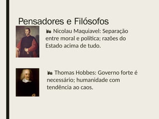 Pensadores e Filósofos
 Nicolau Maquiavel: Separação
entre moral e política; razões do
Estado acima de tudo.
 Thomas Hobbes: Governo forte é
necessário; humanidade com
tendência ao caos.
 