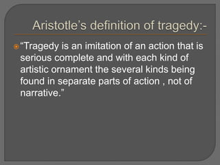 “Tragedy is an imitation of an action that is
serious complete and with each kind of
artistic ornament the several kinds being
found in separate parts of action , not of
narrative.”
 