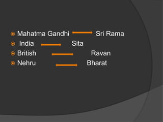  Mahatma Gandhi Sri Rama
 India Sita
 British Ravan
 Nehru Bharat
 