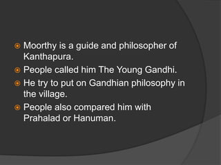  Moorthy is a guide and philosopher of
Kanthapura.
 People called him The Young Gandhi.
 He try to put on Gandhian philosophy in
the village.
 People also compared him with
Prahalad or Hanuman.
 