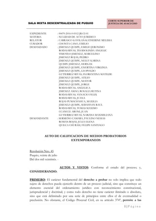 1 | P á g i n a
SALA MIXTA DESCENTRALIZADA DE PUQUIO
CORTE SUPERIOR DE
JUSTICIA DE AYACUCHO
EXPEDIENTE : 00470-2016-0-0512-JR-CI-01
MATERIA : NULIDAD DE ACTO JURIDICO
RELATOR : CARRASCO GAVILAN KATHERINE MELISSA
CURADOR : CHONTA CANO, EMILIO
DEMANDADO : JIMENEZ QUISPE, EMILIO JERONIMO
RODAS RIVAS, TEODOLINDA ANGELIC
TIMOTEO JIMENEZ, MARCELINO
JIMENEZ ROJAS, PEDRO
JIMENEZ QUISPE, NELLY KARINA
QUISPE JIMENEZ, HERNAN
JIMENEZ QUISPE, ENERTINA VIRGINIA
JIMENEZ QUISPE, LEOPOLDO
GUTIERREZ RIVAS, FLORENTINA MATILDE
JIMENEZ QUISPE, ATILIO
JIMENEZ QUISPE, NESTOR
JIMENEZ QUISPE, JORGE
RODAS RIVAS, ANGELICA
JIMENEZ AMAO, ROSALIA RUFINA
RODAS RIVAS, VENACIO FELIX
RODAS RIVAS, JUANA
ROJAS PUMACHAHUA, MAXILIA
JIMENEZ QUISPE, SEBASTIAN RAUL
RODAS RIVAS, TOMAS MAXIMO
CCANCCE ARONI, JUAN
GUTIERREZ RIVAS, NARZISA MAXIMILIANA
DEMANDANTE : SERMEÑO CAMARA, PAULINO NESIAS
ROMAN ROJAS, JULIA ELENA
QUILCA CHURASI, FELIPE SANTIAGO
AUTO DE CALIFICACION DE MEDIOS PROBATORIOS
EXTEMPORANEOS
Resolución Nro. 45
Puquio, veinte de julio
Del dos mil veintitrés. -
AUTOS Y VISTOS: Conforme el estado del proceso; y,
CONSIDERANDO:
PRIMERO: El carácter fundamental del derecho a probar no solo implica que todo
sujeto de derechos pueda ejercerlo dentro de un proceso judicial, sino que constituye un
elemento esencial del ordenamiento jurídico con reconocimiento constitucional,
jurisprudencial y doctrinal; y como todo derecho no tiene carácter ilimitado o absoluto,
sino que está delimitado por una serie de principios entre ellos el de eventualidad o
preclusión. No obstante, el Código Procesal Civil, en su artículo 374°, permite a las
JR. MARISCAL CÁCERES N° 218 - PUQUIO,
Vocal:RAMOS VALDERRAMA Ricardo FAU 20602769934 soft
Fecha: 11/08/2023 16:01:35,Razón: RESOLUCIÓN JUDICIAL,D.Judicial:
AYACUCHO / LUCANAS,FIRMA DIGITAL
CORTE SUPERIOR DE JUSTICIA AYACUCHO -
Sistema de Notificaciones Electronicas SINOE
JR. MARISCAL CÁCERES N° 218 -
PUQUIO,
Vocal:PALOMINO PEREZ Lucia
Isabel FAU 20602769934 soft
Fecha: 11/08/2023 16:02:01,Razón:
RESOLUCIÓN
JUDICIAL,D.Judicial: AYACUCHO /
LUCANAS,FIRMA DIGITAL
CORTE SUPERIOR DE JUSTICIA
AYACUCHO - Sistema de
Notificaciones Electronicas SINOE
JR. MARISCAL CÁCERES N° 218 -
PUQUIO,
Vocal:VEGA RODRIGUEZ Luis
Alberto FAU 20602769934 soft
Fecha: 11/08/2023 16:03:41,Razón:
RESOLUCIÓN
JUDICIAL,D.Judicial: AYACUCHO /
LUCANAS,FIRMA DIGITAL
CORTE SUPERIOR DE JUSTICIA
AYACUCHO - Sistema de
Notificaciones Electronicas SINOE
JR. MARISCAL CÁCERES N° 218 -
PUQUIO,
Relator:CARRASCO GAVILAN
Katherine Melissa FAU
20602769934 soft
Fecha: 11/08/2023 16:06:09,Razón:
RESOLUCIÓN
JUDICIAL,D.Judicial: AYACUCHO /
LUCANAS,FIRMA DIGITAL
CORTE SUPERIOR DE JUSTICIA
AYACUCHO - Sistema de
Notificaciones Electronicas SINOE
 