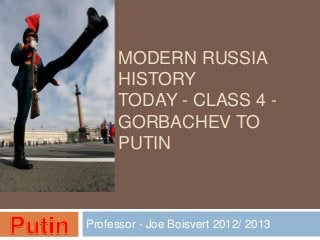 MODERN RUSSIA
      HISTORY
      TODAY - CLASS 4 -
      GORBACHEV TO
      PUTIN



Professor - Joe Boisvert 2012/ 2013
 