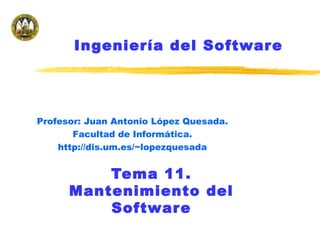 Tema 11.
Mantenimiento del
Software
Profesor: Juan Antonio López Quesada.
Facultad de Informática.
http://dis.um.es/~lopezquesada
Ingeniería del Software
 