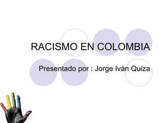 RACISMO EN COLOMBIA Presentado por : Jorge Iván Quiza 