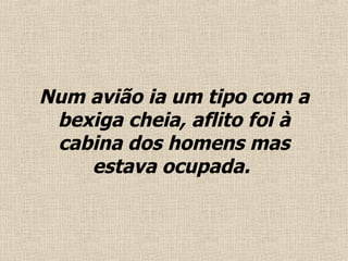 Num avião ia um tipo com a bexiga cheia, aflito foi à cabina dos homens mas estava ocupada.  