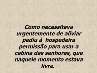 Como necessitava urgentemente de aliviar pediu à  hospedeira permissão para usar a cabina das senhoras, que naquele momento estava livre .   