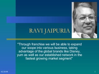 RAVI JAIPURIA &quot;Through franchise we will be able to expand our scope into various business, taking advantage of the global brands like Disney, yum as well as our established network in the fastest growing market segment&quot;  