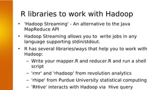 R libraries to work with Hadoop
•    'Hadoop Streaming' - An alternative to the Java
     MapReduce API
•    Hadoop Stream...