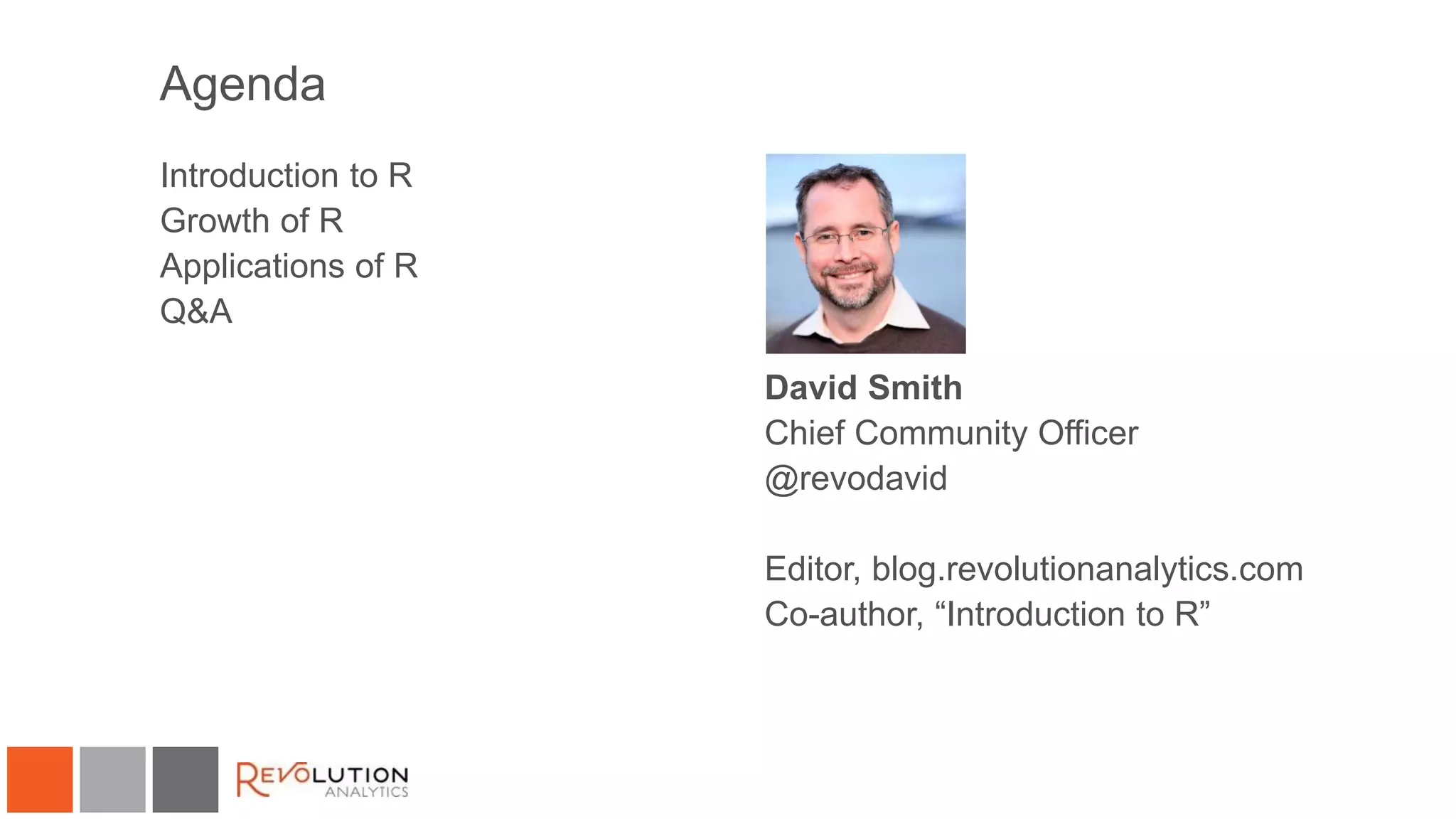 Agenda
Introduction to R
Growth of R
Applications of R
Q&A
David Smith
Chief Community Officer
@revodavid
Editor, blog.revolutionanalytics.com
Co-author, “Introduction to R”
 