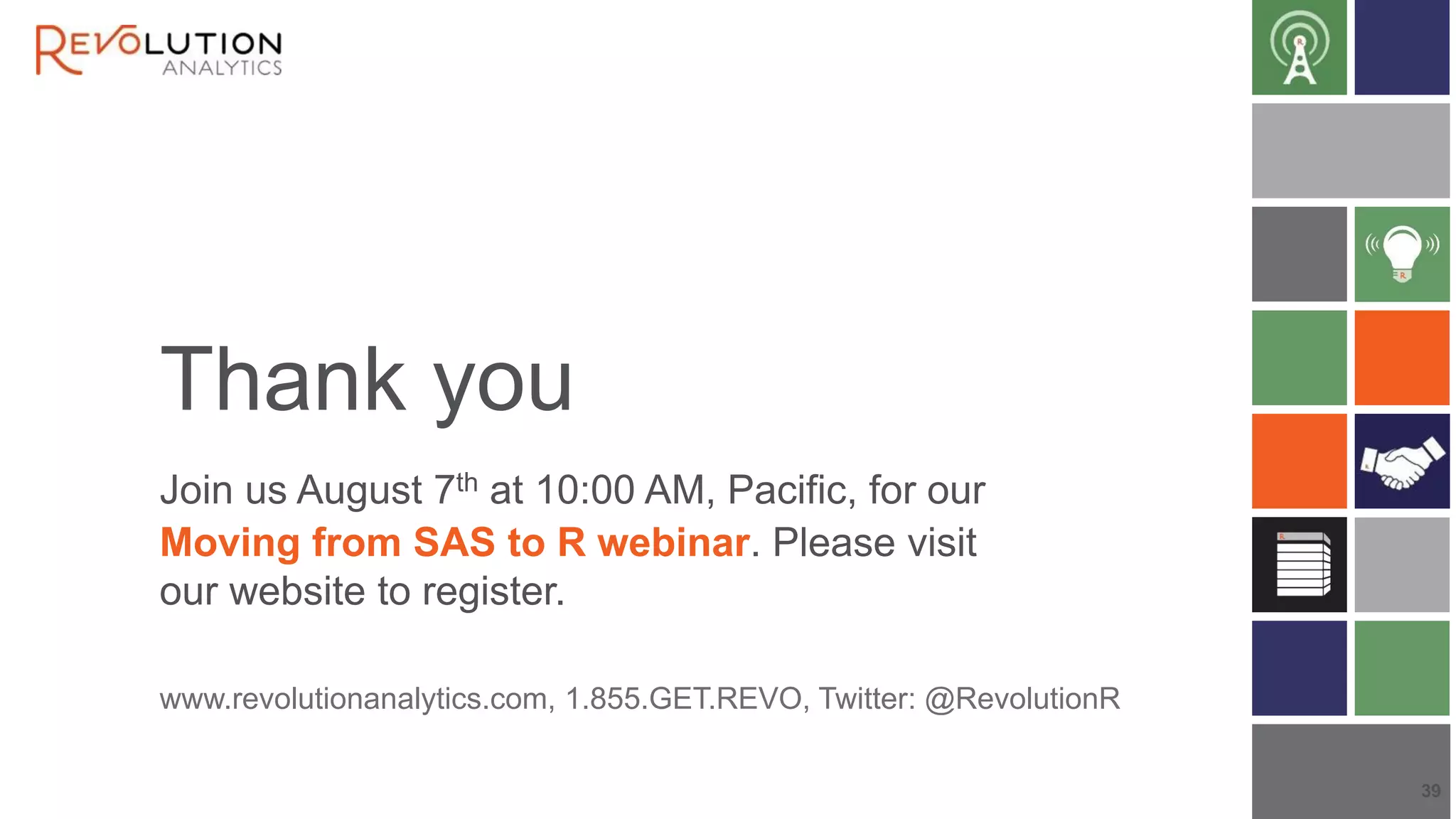 Thank you
Join us August 7th at 10:00 AM, Pacific, for our
Moving from SAS to R webinar. Please visit
our website to register.
www.revolutionanalytics.com, 1.855.GET.REVO, Twitter: @RevolutionR
39
 