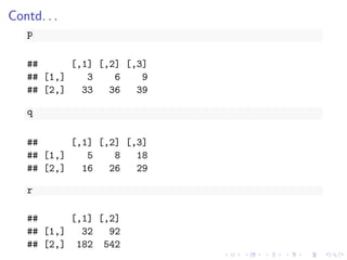 Contd. . .
p
## [,1] [,2] [,3]
## [1,] 3 6 9
## [2,] 33 36 39
q
## [,1] [,2] [,3]
## [1,] 5 8 18
## [2,] 16 26 29
r
## [,1] [,2]
## [1,] 32 92
## [2,] 182 542
 