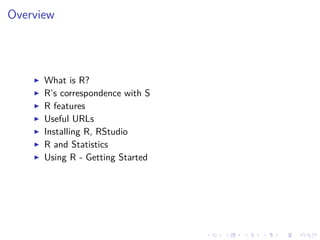 Overview
What is R?
R’s correspondence with S
R features
Useful URLs
Installing R, RStudio
R and Statistics
Using R - Getting Started
 