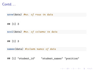 Contd. . .
nrow(data) #no. of rows in data
## [1] 3
ncol(data) #no. of columns in data
## [1] 3
names(data) #column names of data
## [1] "student_id" "student_names" "position"
 