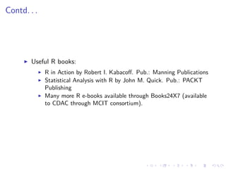 Contd. . .
Useful R books:
R in Action by Robert I. Kabacoﬀ. Pub.: Manning Publications
Statistical Analysis with R by John M. Quick. Pub.: PACKT
Publishing
Many more R e-books available through Books24X7 (available
to CDAC through MCIT consortium).
 