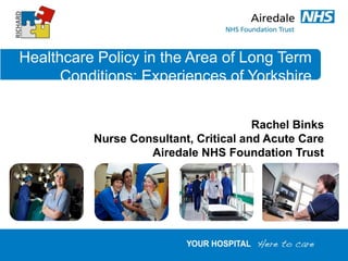 Healthcare Policy in the Area of Long Term
      Conditions: Experiences of Yorkshire


                                       Rachel Binks
          Nurse Consultant, Critical and Acute Care
                   Airedale NHS Foundation Trust
 