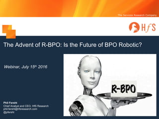 The Services Research Company
The Advent of R-BPO: Is the Future of BPO Robotic?
Webinar, July 15th 2016
Phil Fersht
Chief Analyst and CEO, HfS Research
phil.fersht@hfsresearch.com
@pfersht
 