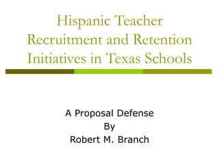 Hispanic Teacher Recruitment and Retention Initiatives in Texas Schools A Proposal Defense By Robert M. Branch 