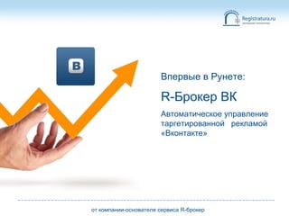Впервые в Рунете:

R-Брокер ВК
Автоматическое управление
таргетированной рекламой
«Вконтакте»

от компании-основателя сервиса R-брокер

 