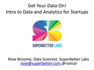 Get Your Data On!
Intro to Data and Analytics for Startups




 Rose Broome, Data Scientist, SuperBetter Labs
       rose@superbetter.com,@rosical
 