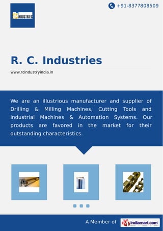 +91-8377808509 
R. C. Industries 
www.rcindustryindia.in 
We are an illustrious manufacturer and supplier of 
Drilling & Milling Machines, Cutting Tools and 
Industrial Machines & Automation Systems. Our 
products are favored in the market for their 
outstanding characteristics. 
A Member of 
 