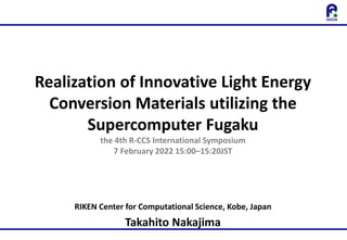 Realization of Innovative Light Energy
Conversion Materials utilizing the
Supercomputer Fugaku
the 4th R-CCS International Symposium
7 February 2022 15:00–15:20JST
RIKEN Center for Computational Science, Kobe, Japan
Takahito Nakajima
 