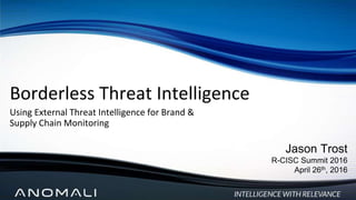 Borderless Threat Intelligence
Using External Threat Intelligence for Brand &
Supply Chain Monitoring
Jason Trost
R-CISC Summit 2016
April 26th, 2016
 