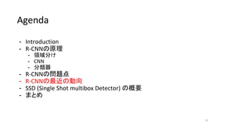 Agenda
- Introduction
- R-CNNの原理
- 領域分け
- CNN
- 分類器
- R-CNNの問題点
- R-CNNの最近の動向
- SSD (Single Shot multibox Detector) の概要
- まとめ
33
 