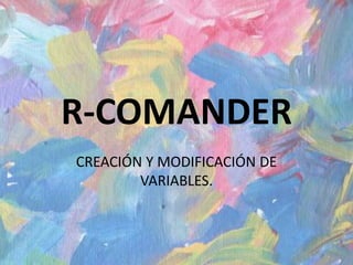 R-COMANDER
CREACIÓN Y MODIFICACIÓN DE
VARIABLES.
 
