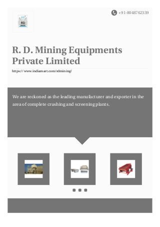 +91-8048762339
R. D. Mining Equipments
Private Limited
https://www.indiamart.com/rdmining/
We are reckoned as the leading manufacturer and exporter in the
area of complete crushing and screening plants.
 