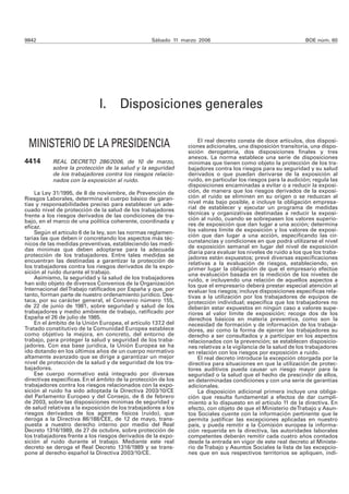 9842                                               Sábado 11 marzo 2006                                       BOE núm. 60




                              I.      Disposiciones generales

                                                                   El real decreto consta de doce artículos, dos disposi-
 MINISTERIO DE LA PRESIDENCIA                                  ciones adicionales, una disposición transitoria, una dispo-
                                                               sición derogatoria, dos disposiciones finales y tres
                                                               anexos. La norma establece una serie de disposiciones
4414       REAL DECRETO 286/2006, de 10 de marzo,              mínimas que tienen como objeto la protección de los tra-
           sobre la protección de la salud y la seguridad      bajadores contra los riesgos para su seguridad y su salud
           de los trabajadores contra los riesgos relacio-     derivados o que puedan derivarse de la exposición al
           nados con la exposición al ruido.                   ruido, en particular los riesgos para la audición; regula las
                                                               disposiciones encaminadas a evitar o a reducir la exposi-
    La Ley 31/1995, de 8 de noviembre, de Prevención de        ción, de manera que los riesgos derivados de la exposi-
Riesgos Laborales, determina el cuerpo básico de garan-        ción al ruido se eliminen en su origen o se reduzcan al
tías y responsabilidades preciso para establecer un ade-       nivel más bajo posible, e incluye la obligación empresa-
cuado nivel de protección de la salud de los trabajadores      rial de establecer y ejecutar un programa de medidas
frente a los riesgos derivados de las condiciones de tra-      técnicas y organizativas destinadas a reducir la exposi-
bajo, en el marco de una política coherente, coordinada y      ción al ruido, cuando se sobrepasen los valores superio-
eficaz.                                                        res de exposición que dan lugar a una acción; determina
    Según el artículo 6 de la ley, son las normas reglamen-    los valores límite de exposición y los valores de exposi-
tarias las que deben ir concretando los aspectos más téc-      ción que dan lugar a una acción, especificando las cir-
                                                               cunstancias y condiciones en que podrá utilizarse el nivel
nicos de las medidas preventivas, estableciendo las medi-      de exposición semanal en lugar del nivel de exposición
das mínimas que deben adoptarse para la adecuada               diaria para evaluar los niveles de ruido a los que los traba-
protección de los trabajadores. Entre tales medidas se         jadores están expuestos; prevé diversas especificaciones
encuentran las destinadas a garantizar la protección de        relativas a la evaluación de riesgos, estableciendo, en
los trabajadores contra los riesgos derivados de la expo-      primer lugar la obligación de que el empresario efectúe
sición al ruido durante el trabajo.                            una evaluación basada en la medición de los niveles de
    Asimismo, la seguridad y la salud de los trabajadores      ruido, e incluyendo una relación de aquellos aspectos a
han sido objeto de diversos Convenios de la Organización       los que el empresario deberá prestar especial atención al
Internacional del Trabajo ratificados por España y que, por    evaluar los riesgos; incluye disposiciones específicas rela-
tanto, forman parte de nuestro ordenamiento jurídico. Des-     tivas a la utilización por los trabajadores de equipos de
taca, por su carácter general, el Convenio número 155,         protección individual; especifica que los trabajadores no
de 22 de junio de 1981, sobre seguridad y salud de los         deberán estar expuestos en ningún caso a valores supe-
trabajadores y medio ambiente de trabajo, ratificado por       riores al valor límite de exposición; recoge dos de los
España el 26 de julio de 1985.                                 derechos básicos en materia preventiva, como son la
    En el ámbito de la Unión Europea, el artículo 137.2 del    necesidad de formación y de información de los trabaja-
Tratado constitutivo de la Comunidad Europea establece         dores, así como la forma de ejercer los trabajadores su
como objetivo la mejora, en concreto, del entorno de           derecho a ser consultados y a participar en los aspectos
trabajo, para proteger la salud y seguridad de los traba-      relacionados con la prevención; se establecen disposicio-
jadores. Con esa base jurídica, la Unión Europea se ha         nes relativas a la vigilancia de la salud de los trabajadores
ido dotando en los últimos años de un cuerpo normativo         en relación con los riesgos por exposición a ruido.
altamente avanzado que se dirige a garantizar un mejor             El real decreto introduce la excepción otorgada por la
nivel de protección de la salud y de seguridad de los tra-     directiva para situaciones en que la utilización de protec-
bajadores.                                                     tores auditivos pueda causar un riesgo mayor para la
    Ese cuerpo normativo está integrado por diversas           seguridad o la salud que el hecho de prescindir de ellos,
directivas específicas. En el ámbito de la protección de los   en determinadas condiciones y con una serie de garantías
trabajadores contra los riesgos relacionados con la expo-      adicionales.
sición al ruido ha sido adoptada la Directiva 2003/10/CE           La disposición adicional primera incluye una obliga-
del Parlamento Europeo y del Consejo, de 6 de febrero          ción que resulta fundamental a efectos de dar cumpli-
de 2003, sobre las disposiciones mínimas de seguridad y        miento a lo dispuesto en el artículo 11 de la directiva. En
de salud relativas a la exposición de los trabajadores a los   efecto, con objeto de que el Ministerio de Trabajo y Asun-
riesgos derivados de los agentes físicos (ruido), que          tos Sociales cuente con la información pertinente que le
deroga a la Directiva 86/188/CEE, de 12 de mayo, trans-        permita justificar las excepciones aplicadas en nuestro
puesta a nuestro derecho interno por medio del Real            país, y pueda remitir a la Comisión europea la informa-
Decreto 1316/1989, de 27 de octubre, sobre protección de       ción requerida en la directiva, las autoridades laborales
los trabajadores frente a los riesgos derivados de la expo-    competentes deberán remitir cada cuatro años contados
sición al ruido durante el trabajo. Mediante este real         desde la entrada en vigor de este real decreto al Ministe-
decreto se deroga el Real Decreto 1316/1989 y se trans-        rio de Trabajo y Asuntos Sociales la lista de las excepcio-
pone al derecho español la Directiva 2003/10/CE.               nes que en sus respectivos territorios se apliquen, indi-
 