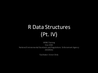 R Data Structures
(Pt. IV)
WMG Training
Dec 2016
National Environmental Standards and Regulations Enforcement Agency
(NESREA)
Facilitator: Victor Ordu
 