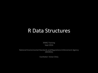 R Data Structures
WMG Training
Sept 2016
National Environmental Standards and Regulations Enforcement Agency
(NESREA)
Facilitator: Victor Ordu
 